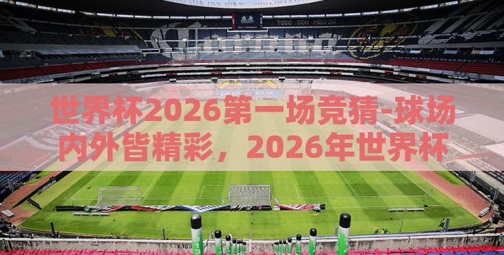 世界杯2026第一场竞猜-球场内外皆精彩,2026年世界杯首战竞猜盛宴 世界杯2026第一场竞猜-球场内外皆精彩,2026年世界杯首战竞猜盛宴