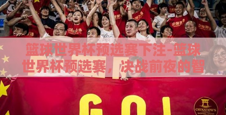 篮球世界杯预选赛下注-篮球世界杯预选赛,决战前夜的智慧之投 篮球世界杯预选赛下注-篮球世界杯预选赛,决战前夜的智慧之投