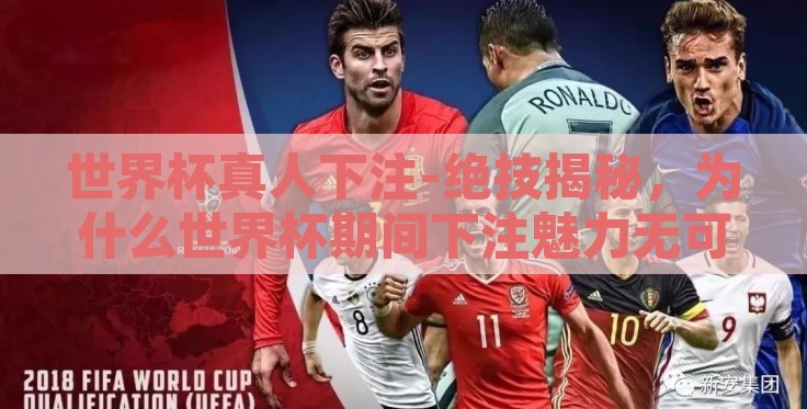 世界杯真人下注-绝技揭秘,为什么世界杯期间下注魅力无可抵挡 世界杯真人下注-绝技揭秘,为什么世界杯期间下注魅力无可抵挡