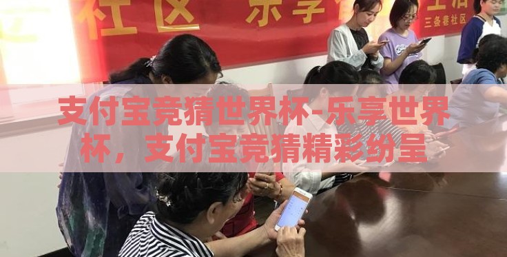 支付宝竞猜世界杯-乐享世界杯，支付宝竞猜精彩纷呈