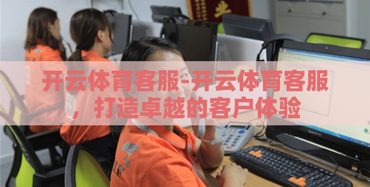 开云体育客服-开云体育客服，打造卓越的客户体验