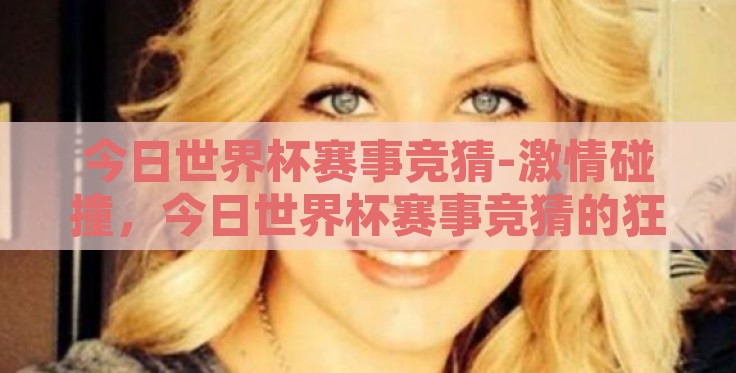 今日世界杯赛事竞猜-激情碰撞，今日世界杯赛事竞猜的狂欢盛宴