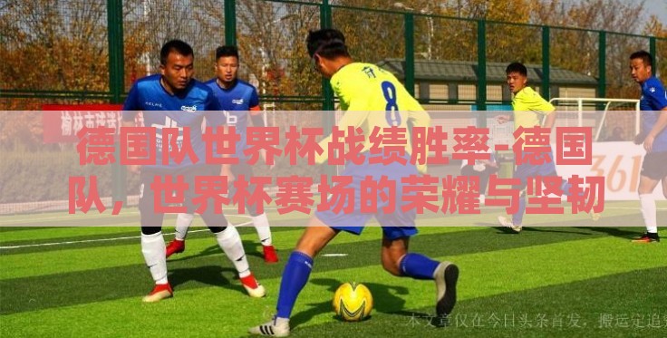 德国队世界杯战绩胜率-德国队，世界杯赛场的荣耀与坚韧