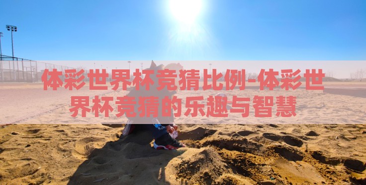 体彩世界杯竞猜比例-体彩世界杯竞猜的乐趣与智慧 体彩世界杯竞猜比例-体彩世界杯竞猜的乐趣与智慧