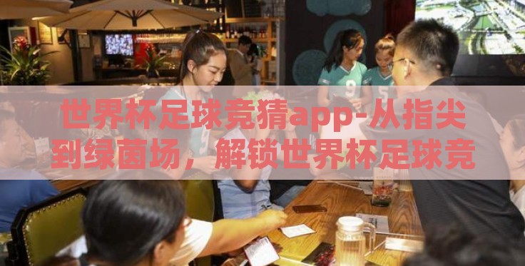 世界杯足球竞猜app-从指尖到绿茵场,解锁世界杯足球竞猜APP的乐趣与策略 世界杯足球竞猜app-从指尖到绿茵场,解锁世界杯足球竞猜APP的乐趣与策略