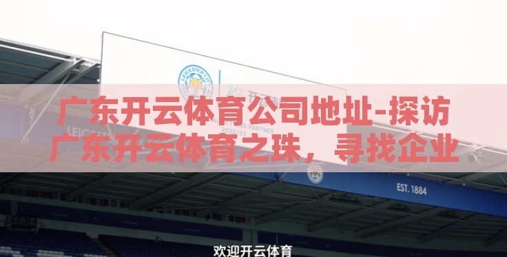广东开云体育公司地址-探访广东开云体育之珠，寻找企业活力的源泉
