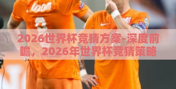 2026世界杯竞猜方案-深度前瞻，2026年世界杯竞猜策略与预测