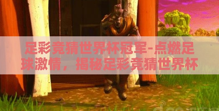 足彩竞猜世界杯冠军-点燃足球激情，揭秘足彩竞猜世界杯冠军的乐趣与智慧