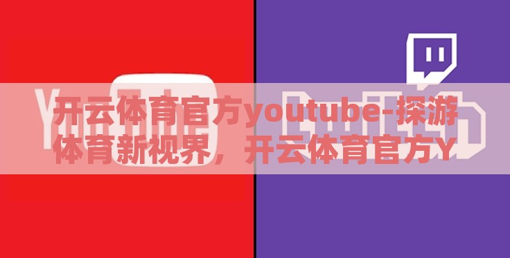 开云体育官方youtube-探游体育新视界,开云体育官方Youtube的魅力与影响 开云体育官方youtube-探游体育新视界,开云体育官方Youtube的魅力与影响