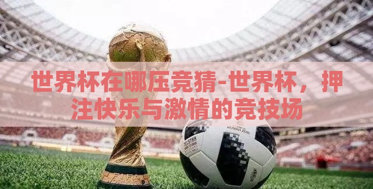 世界杯在哪压竞猜-世界杯,押注快乐与激情的竞技场 世界杯在哪压竞猜-世界杯,押注快乐与激情的竞技场