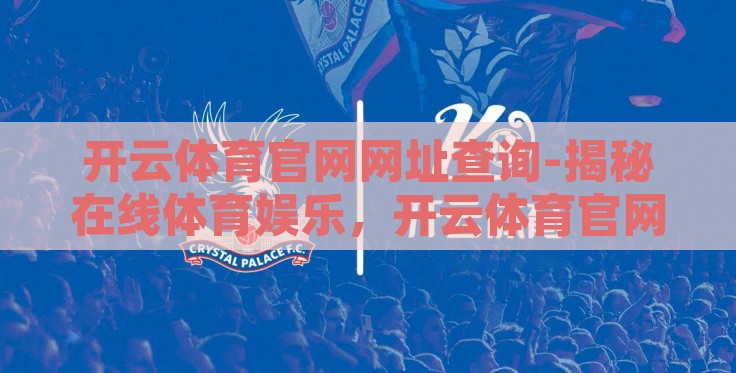 开云体育官网网址查询-揭秘在线体育娱乐,开云体育官网的导航与服务体验 开云体育官网网址查询-揭秘在线体育娱乐,开云体育官网的导航与服务体验
