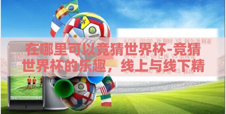 在哪里可以竞猜世界杯-竞猜世界杯的乐趣，线上与线下精彩纷呈的赛前预热