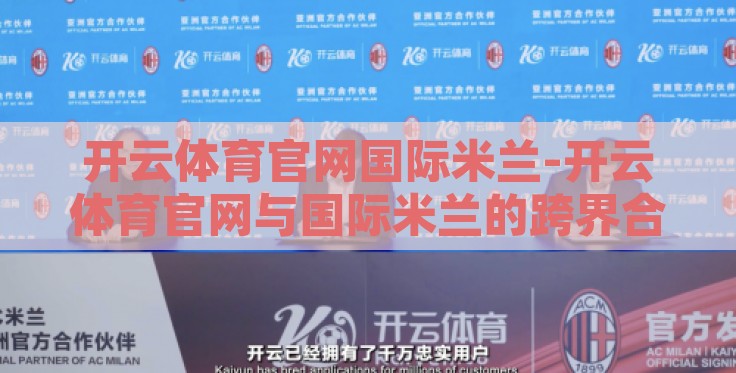开云体育官网国际米兰-开云体育官网与国际米兰的跨界合作,创新与激情的双重碰撞 开云体育官网国际米兰-开云体育官网与国际米兰的跨界合作,创新与激情的双重碰撞