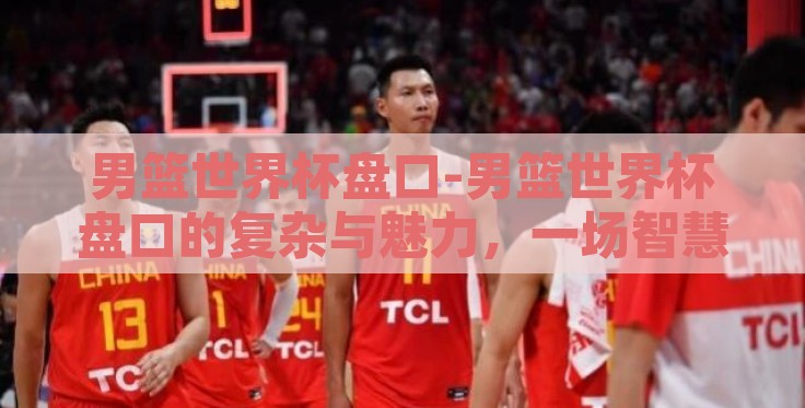 男篮世界杯盘口-男篮世界杯盘口的复杂与魅力，一场智慧与策略的盛宴