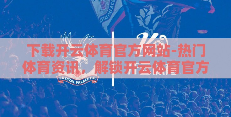 下载开云体育官方网站-热门体育资讯，解锁开云体育官方网站下载指南