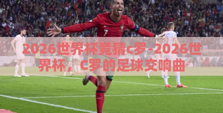 2026世界杯竞猜c罗-2026世界杯，C罗的足球交响曲