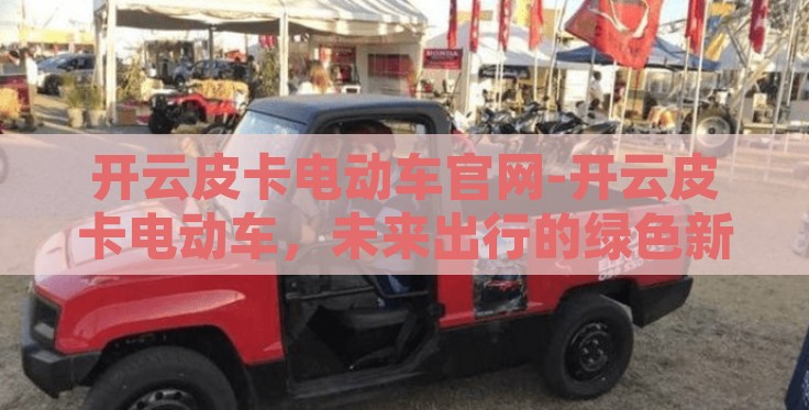 开云皮卡电动车官网-开云皮卡电动车,未来出行的绿色新风尚 开云皮卡电动车官网-开云皮卡电动车,未来出行的绿色新风尚