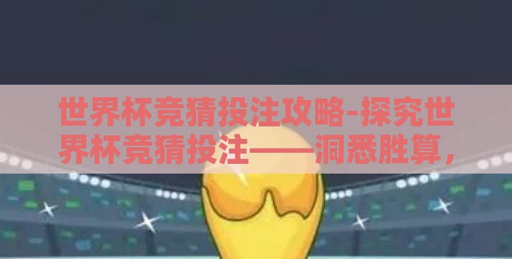世界杯竞猜投注攻略-探究世界杯竞猜投注——洞悉胜算，赢在起跑线