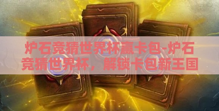 炉石竞猜世界杯赢卡包-炉石竞猜世界杯，解锁卡包新王国的奇幻之旅