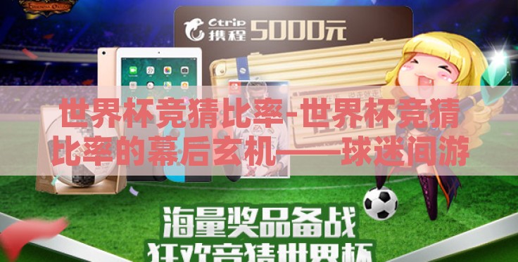 世界杯竞猜比率-世界杯竞猜比率的幕后玄机——球迷间游戏与比赛预测的密码 世界杯竞猜比率-世界杯竞猜比率的幕后玄机——球迷间游戏与比赛预测的密码