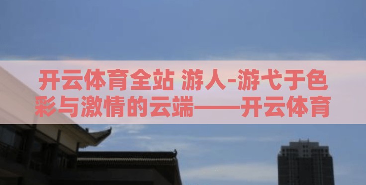开云体育全站 游人-游弋于色彩与激情的云端——开云体育全站探秘 开云体育全站 游人-游弋于色彩与激情的云端——开云体育全站探秘